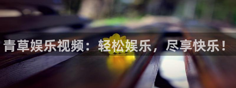 u8娱乐官网入口：青草娱乐视频：轻松娱乐，尽享快乐！