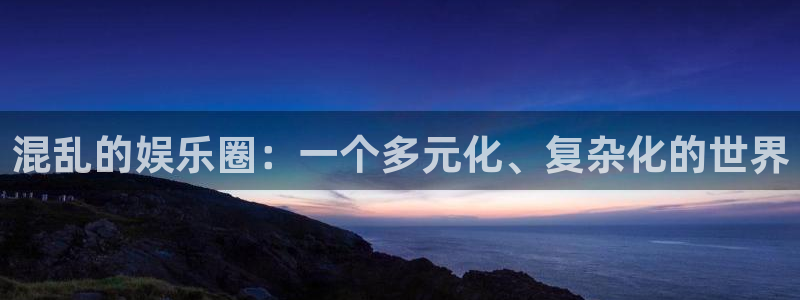 u8国际平台官网入口：混乱的娱乐圈：一个多元化、复杂化的世界