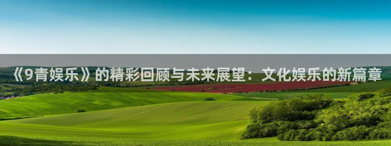 优发国际平台u8：《9青娱乐》的精彩回顾与未来展望：文化娱乐的新篇章