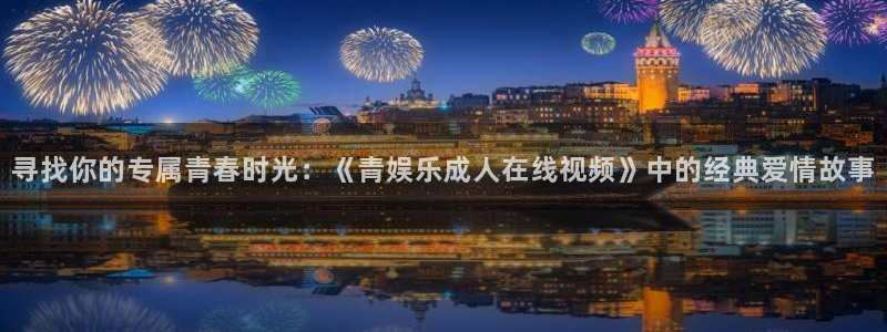 u8娱乐官网入口：寻找你的专属青春时光：《青娱乐成人在线视频》中的经典爱情故事