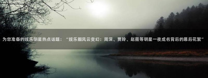 u8娱乐官网入口：为您准备的娱乐明星热点话题：“娱乐圈风云变幻：周深、贾玲、赵薇等明星一夜成名背后的幕后花絮”