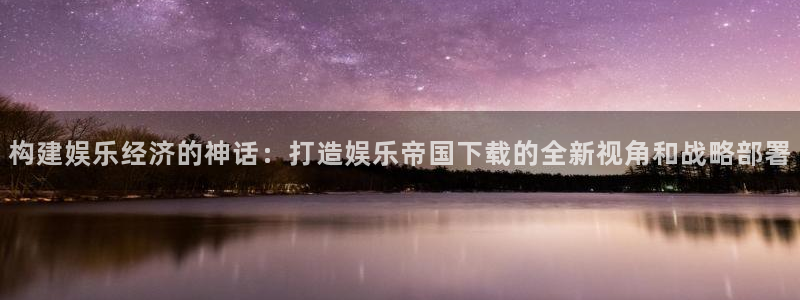u8国际是什么：构建娱乐经济的神话：打造娱乐帝国下载的全新视角和战略部署