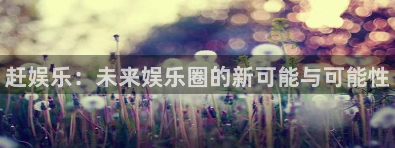 u8集团：赶娱乐：未来娱乐圈的新可能与可能性