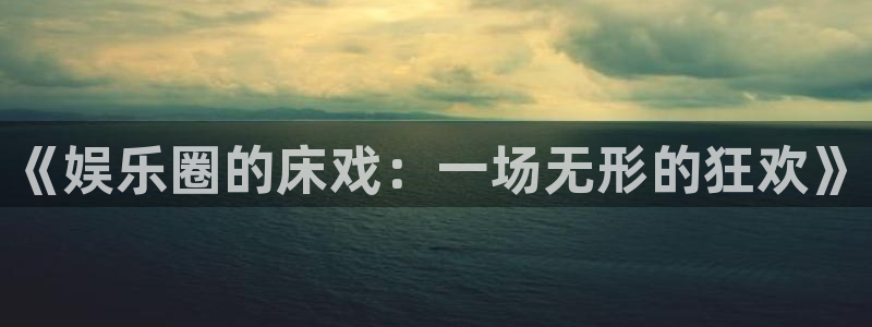 u8国际设计焕新上线.页面浏览.中国：《娱乐圈的床戏：一场无形的狂欢》