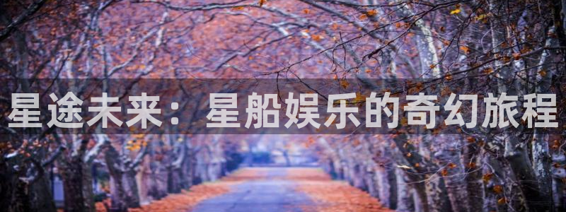 u8国际登录网址：星途未来：星船娱乐的奇幻旅程