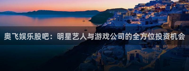 u8国际：奥飞娱乐股吧：明星艺人与游戏公司的全方位投资机会
